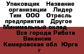 Упаковщик › Название организации ­ Лидер Тим, ООО › Отрасль предприятия ­ Другое › Минимальный оклад ­ 21 000 - Все города Работа » Вакансии   . Кемеровская обл.,Юрга г.